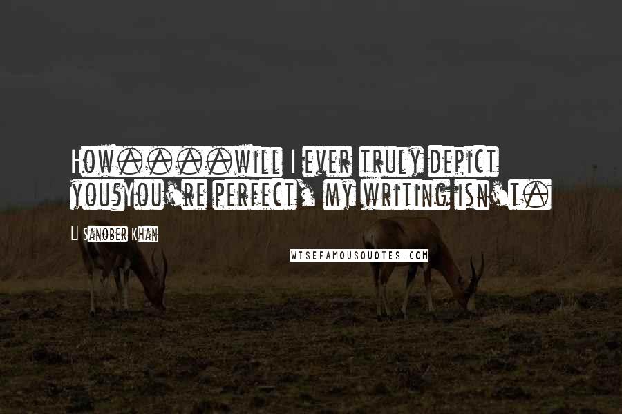 Sanober Khan Quotes: How....will I ever truly depict you?You're perfect, my writing isn't.