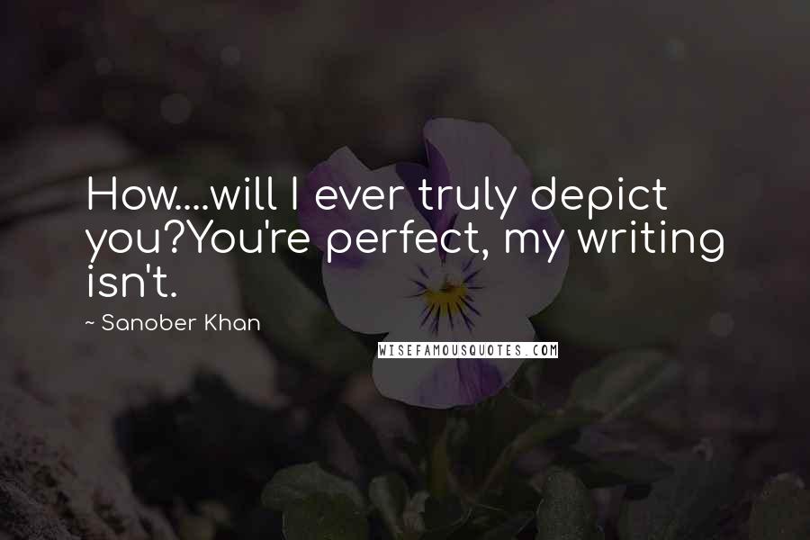 Sanober Khan Quotes: How....will I ever truly depict you?You're perfect, my writing isn't.