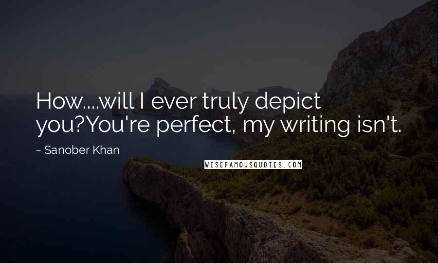 Sanober Khan Quotes: How....will I ever truly depict you?You're perfect, my writing isn't.