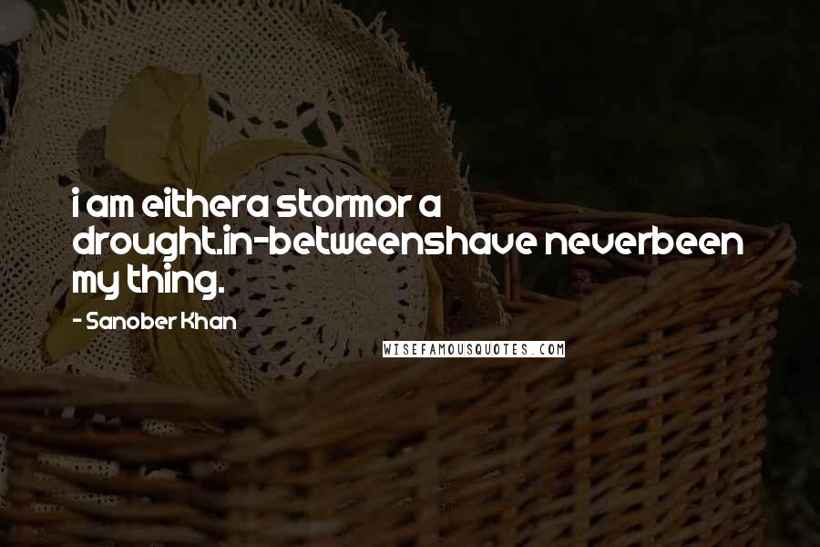 Sanober Khan Quotes: i am eithera stormor a drought.in-betweenshave neverbeen my thing.