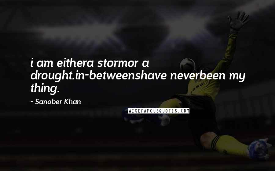 Sanober Khan Quotes: i am eithera stormor a drought.in-betweenshave neverbeen my thing.