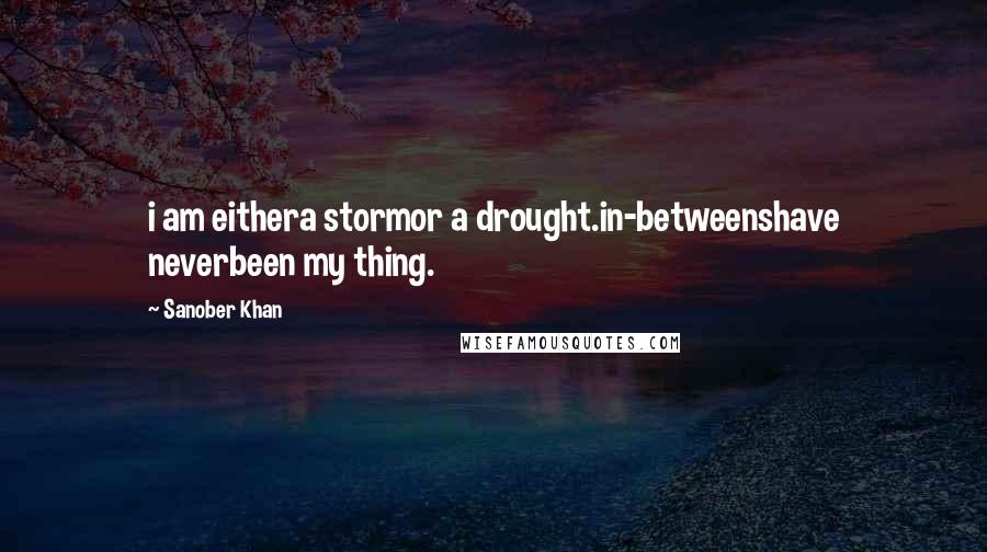 Sanober Khan Quotes: i am eithera stormor a drought.in-betweenshave neverbeen my thing.