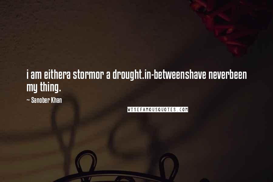 Sanober Khan Quotes: i am eithera stormor a drought.in-betweenshave neverbeen my thing.