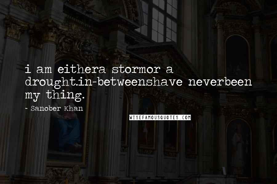 Sanober Khan Quotes: i am eithera stormor a drought.in-betweenshave neverbeen my thing.