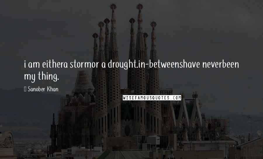 Sanober Khan Quotes: i am eithera stormor a drought.in-betweenshave neverbeen my thing.