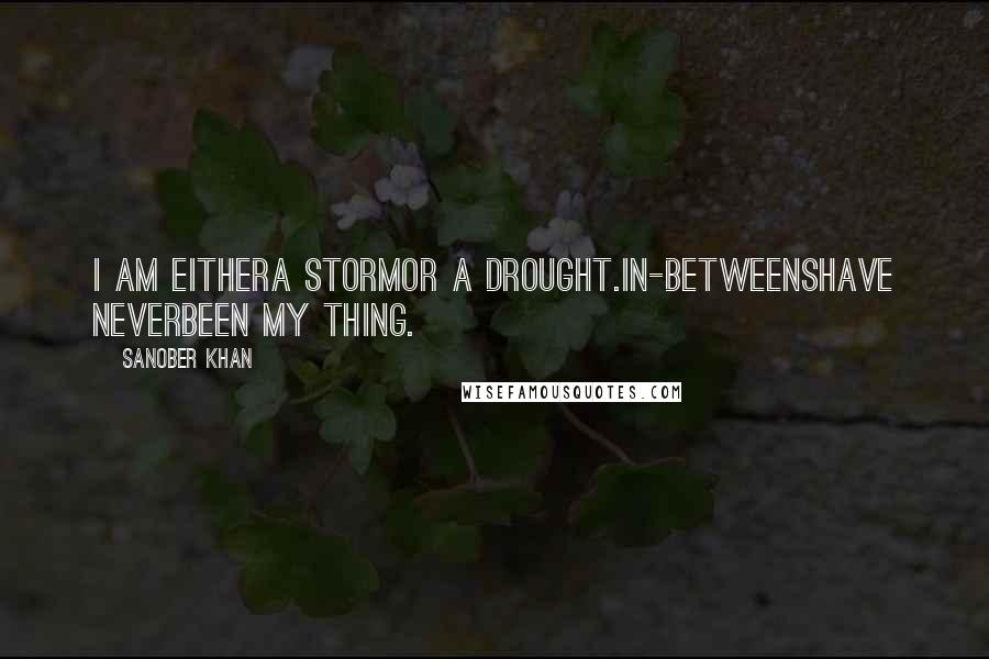 Sanober Khan Quotes: i am eithera stormor a drought.in-betweenshave neverbeen my thing.