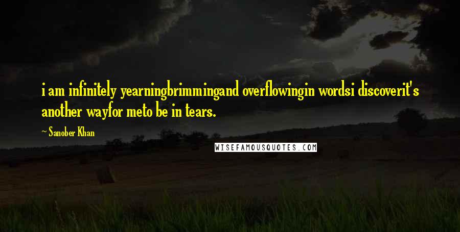 Sanober Khan Quotes: i am infinitely yearningbrimmingand overflowingin wordsi discoverit's another wayfor meto be in tears.