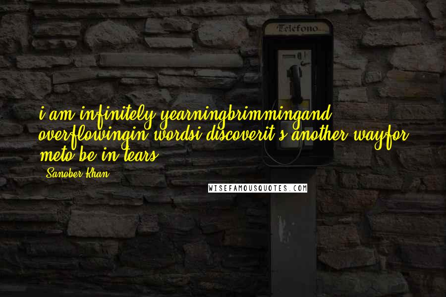 Sanober Khan Quotes: i am infinitely yearningbrimmingand overflowingin wordsi discoverit's another wayfor meto be in tears.