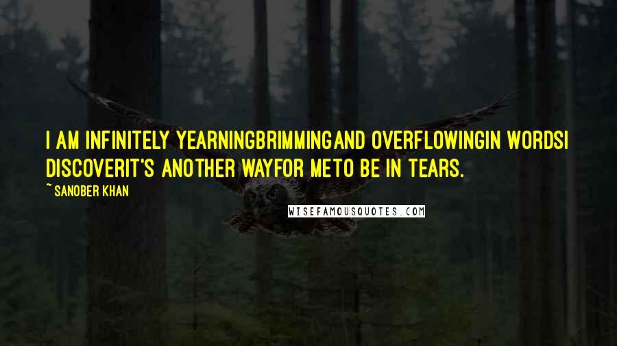 Sanober Khan Quotes: i am infinitely yearningbrimmingand overflowingin wordsi discoverit's another wayfor meto be in tears.