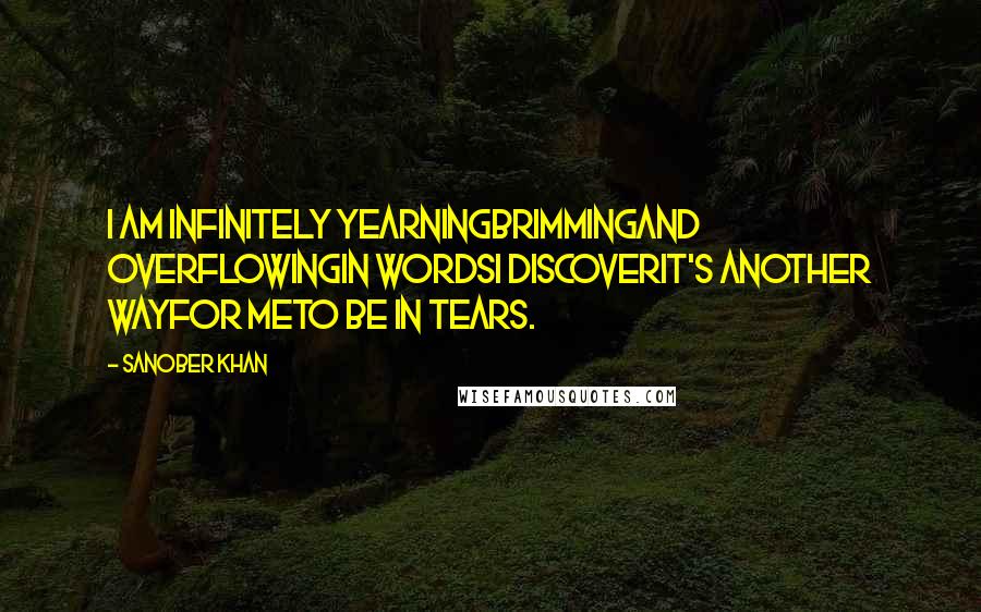 Sanober Khan Quotes: i am infinitely yearningbrimmingand overflowingin wordsi discoverit's another wayfor meto be in tears.