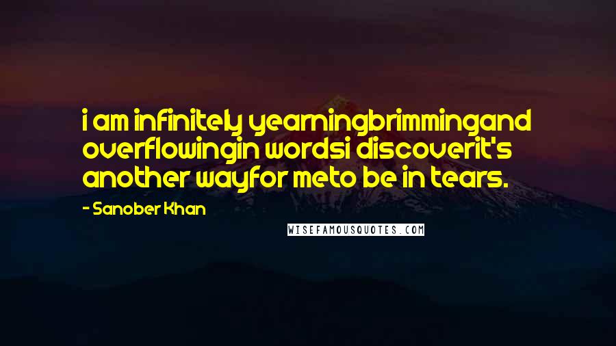 Sanober Khan Quotes: i am infinitely yearningbrimmingand overflowingin wordsi discoverit's another wayfor meto be in tears.