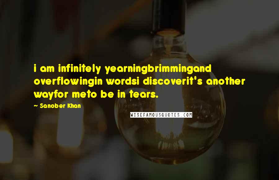 Sanober Khan Quotes: i am infinitely yearningbrimmingand overflowingin wordsi discoverit's another wayfor meto be in tears.