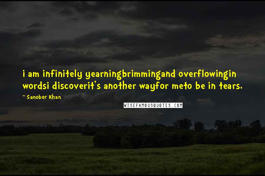 Sanober Khan Quotes: i am infinitely yearningbrimmingand overflowingin wordsi discoverit's another wayfor meto be in tears.