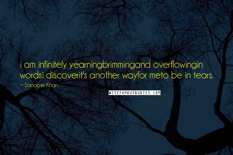 Sanober Khan Quotes: i am infinitely yearningbrimmingand overflowingin wordsi discoverit's another wayfor meto be in tears.