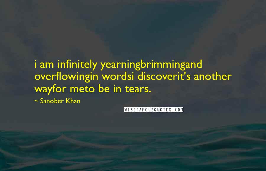 Sanober Khan Quotes: i am infinitely yearningbrimmingand overflowingin wordsi discoverit's another wayfor meto be in tears.