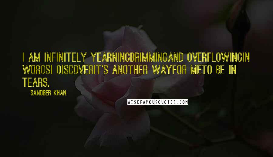 Sanober Khan Quotes: i am infinitely yearningbrimmingand overflowingin wordsi discoverit's another wayfor meto be in tears.