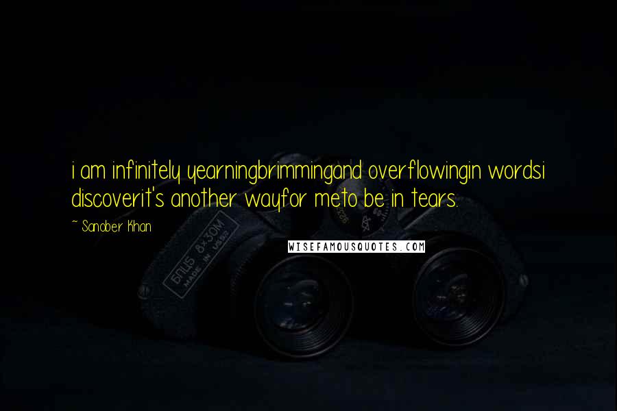 Sanober Khan Quotes: i am infinitely yearningbrimmingand overflowingin wordsi discoverit's another wayfor meto be in tears.