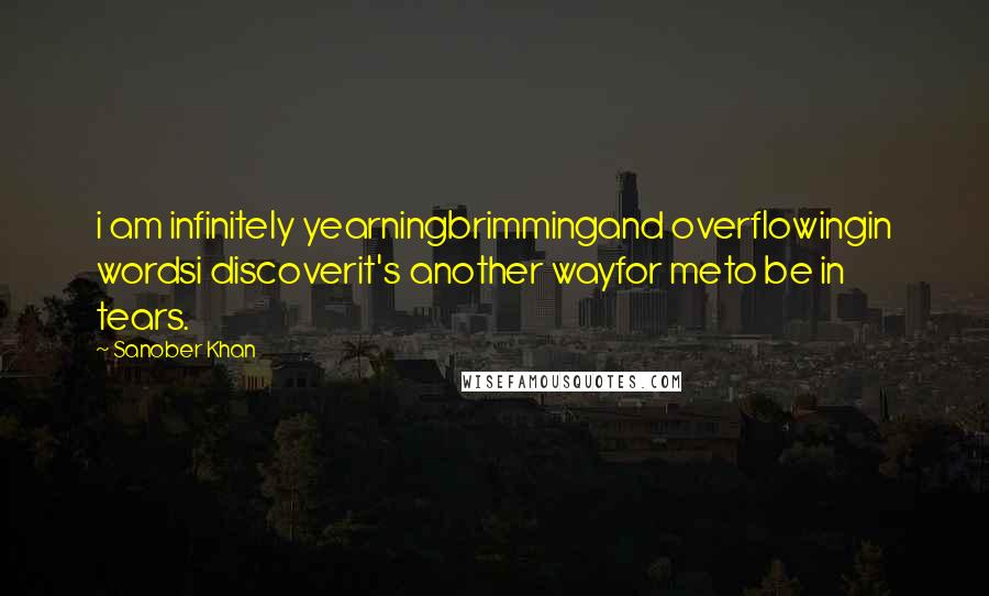 Sanober Khan Quotes: i am infinitely yearningbrimmingand overflowingin wordsi discoverit's another wayfor meto be in tears.