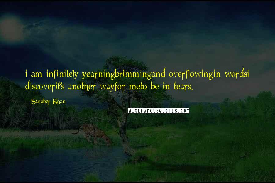 Sanober Khan Quotes: i am infinitely yearningbrimmingand overflowingin wordsi discoverit's another wayfor meto be in tears.