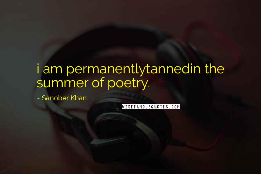 Sanober Khan Quotes: i am permanentlytannedin the summer of poetry.