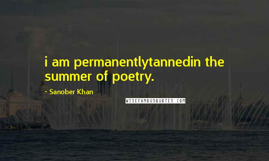 Sanober Khan Quotes: i am permanentlytannedin the summer of poetry.