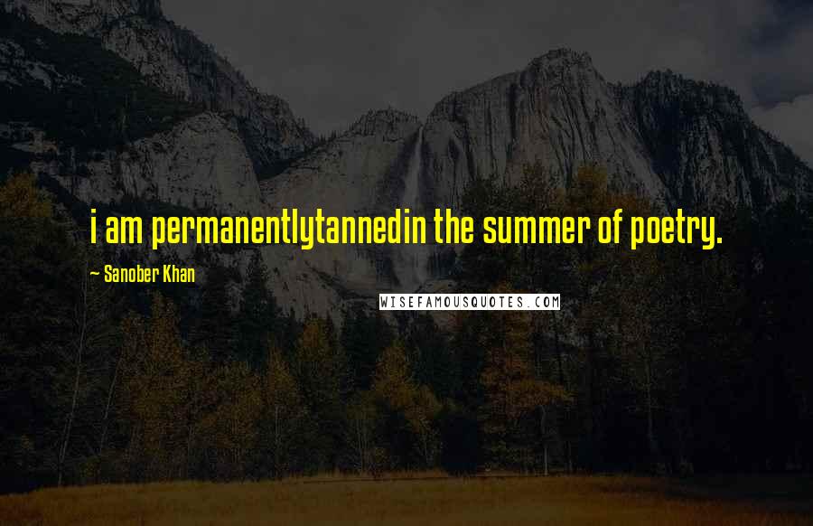 Sanober Khan Quotes: i am permanentlytannedin the summer of poetry.