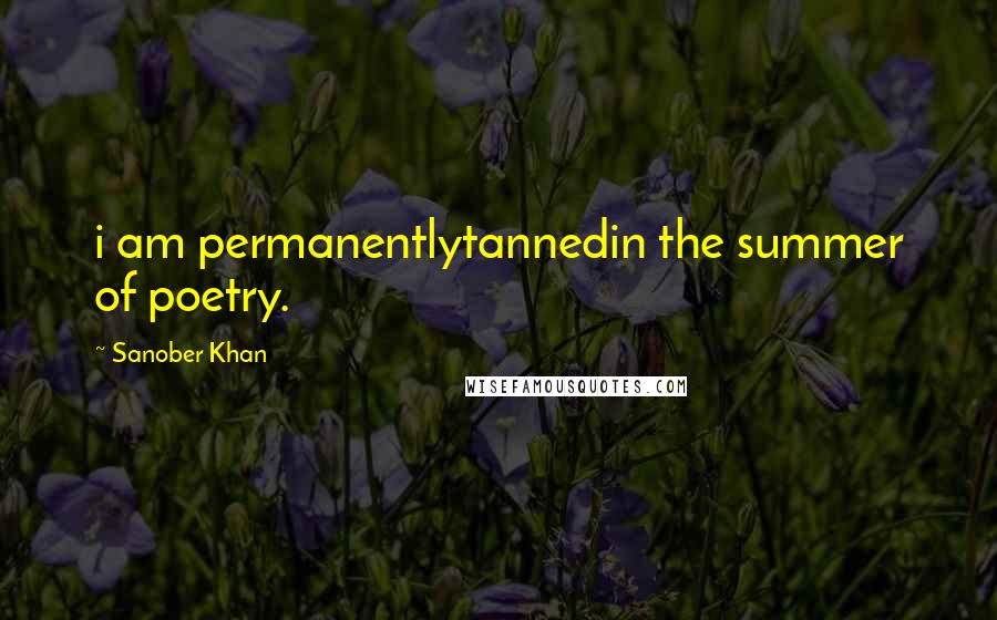 Sanober Khan Quotes: i am permanentlytannedin the summer of poetry.