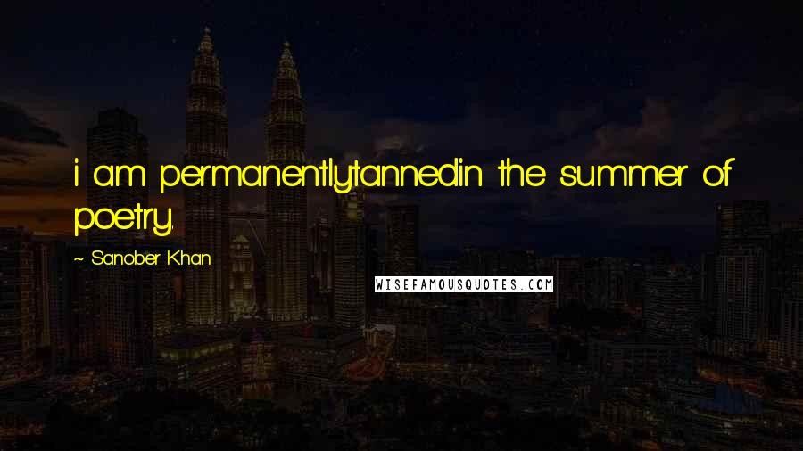 Sanober Khan Quotes: i am permanentlytannedin the summer of poetry.