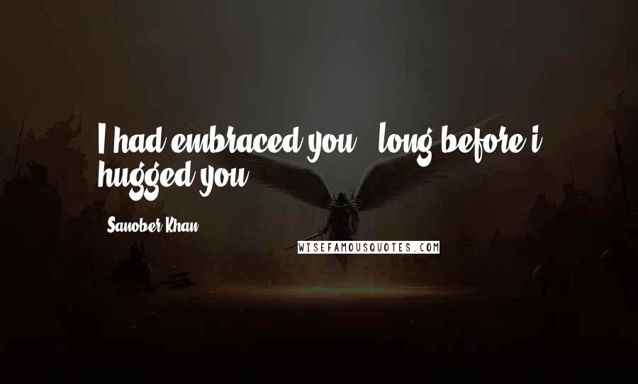 Sanober Khan Quotes: I had embraced you...long before i hugged you.