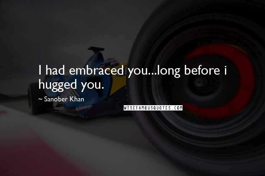 Sanober Khan Quotes: I had embraced you...long before i hugged you.