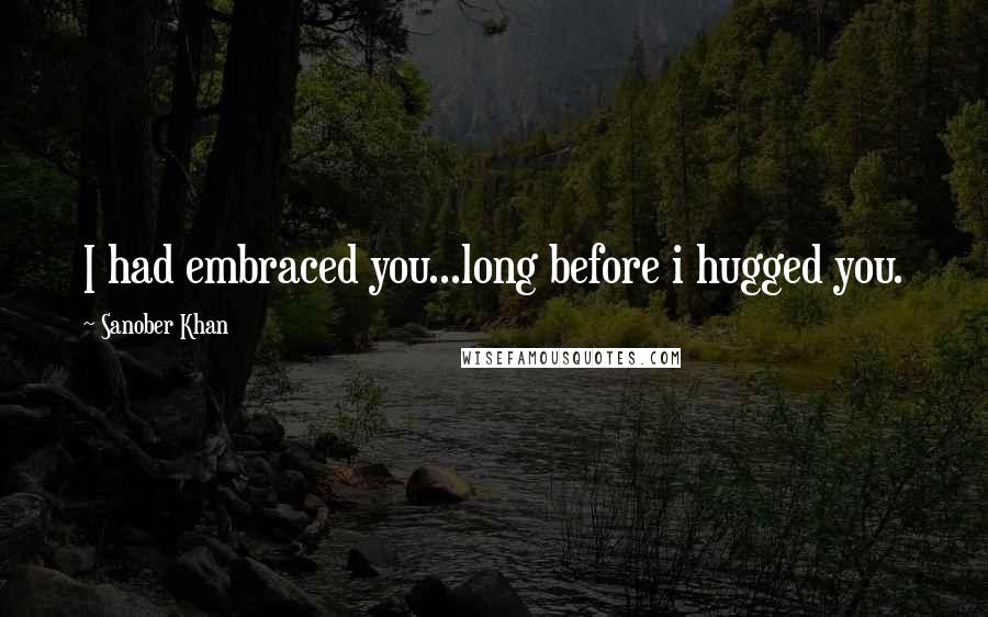 Sanober Khan Quotes: I had embraced you...long before i hugged you.