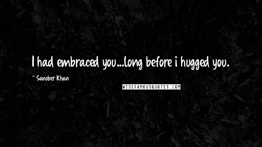 Sanober Khan Quotes: I had embraced you...long before i hugged you.
