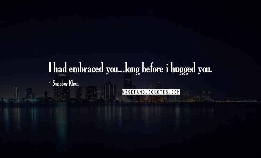 Sanober Khan Quotes: I had embraced you...long before i hugged you.