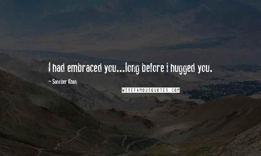 Sanober Khan Quotes: I had embraced you...long before i hugged you.
