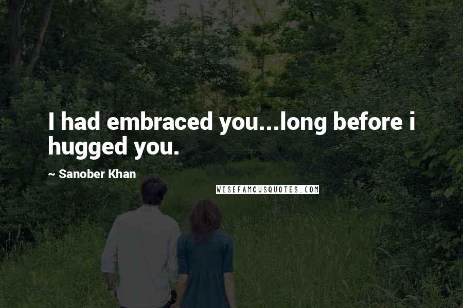 Sanober Khan Quotes: I had embraced you...long before i hugged you.