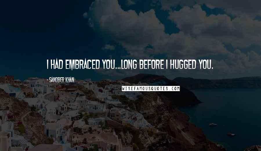 Sanober Khan Quotes: I had embraced you...long before i hugged you.