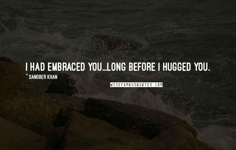 Sanober Khan Quotes: I had embraced you...long before i hugged you.