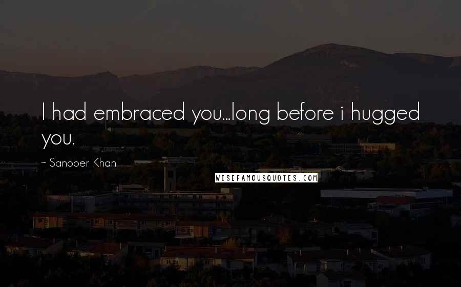 Sanober Khan Quotes: I had embraced you...long before i hugged you.
