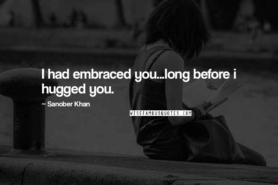 Sanober Khan Quotes: I had embraced you...long before i hugged you.