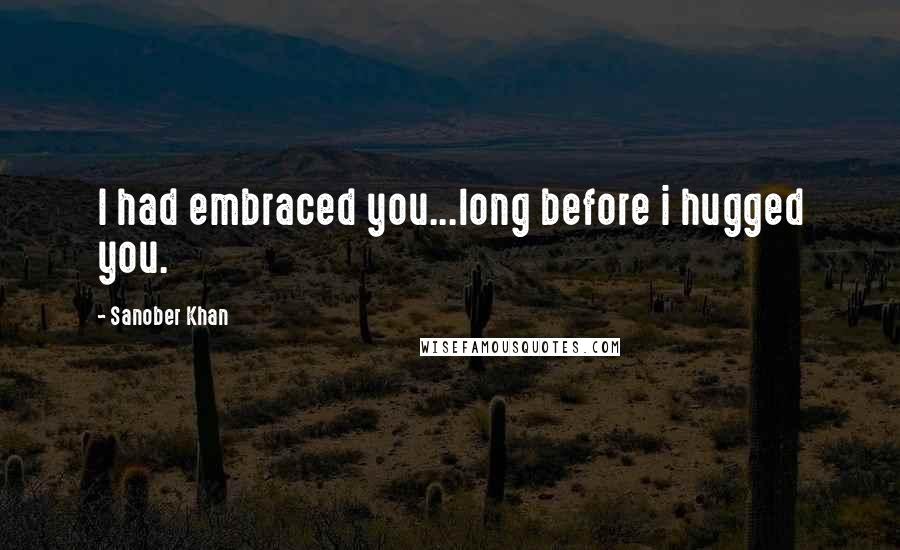 Sanober Khan Quotes: I had embraced you...long before i hugged you.