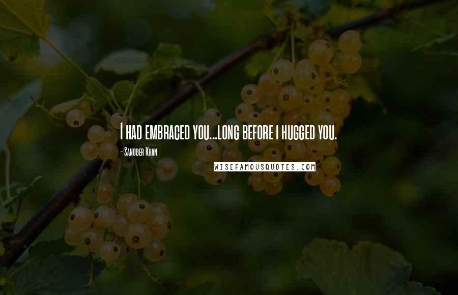 Sanober Khan Quotes: I had embraced you...long before i hugged you.