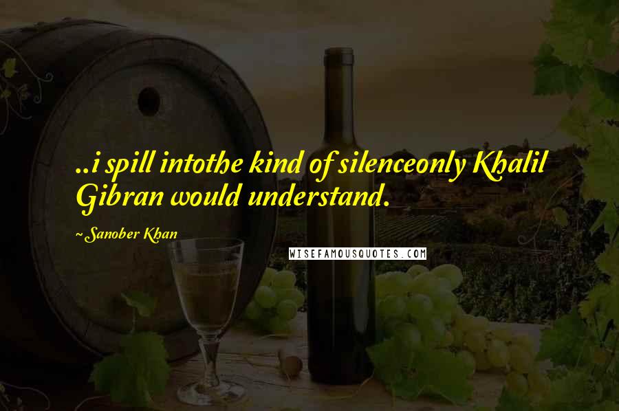 Sanober Khan Quotes: ..i spill intothe kind of silenceonly Khalil Gibran would understand.