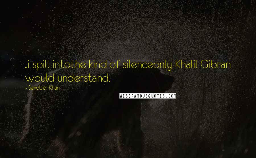 Sanober Khan Quotes: ..i spill intothe kind of silenceonly Khalil Gibran would understand.