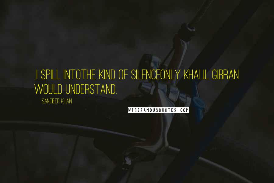 Sanober Khan Quotes: ..i spill intothe kind of silenceonly Khalil Gibran would understand.