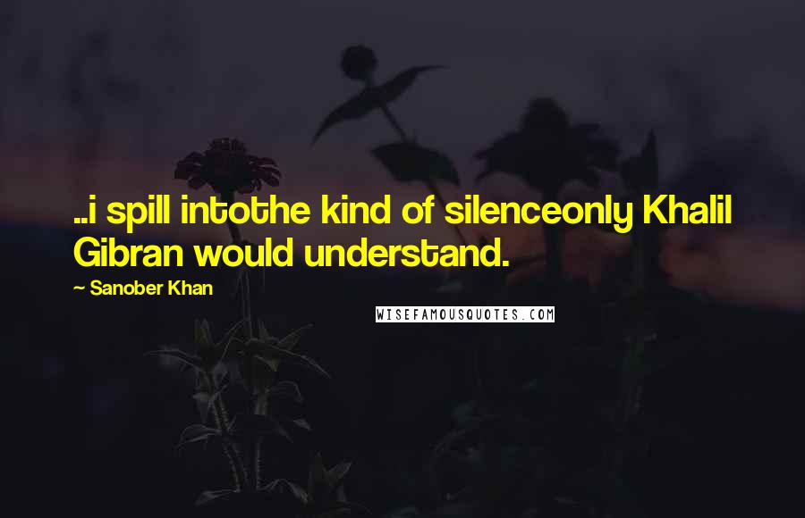 Sanober Khan Quotes: ..i spill intothe kind of silenceonly Khalil Gibran would understand.