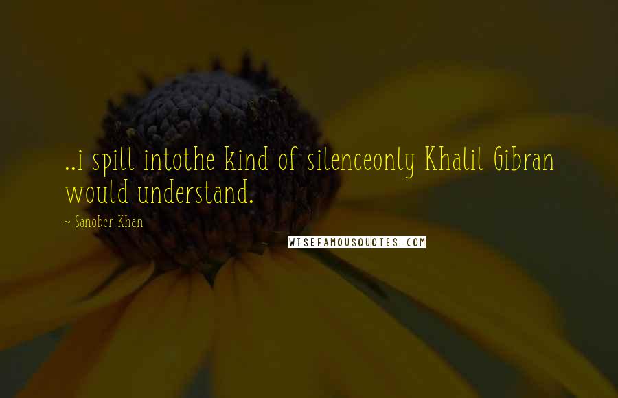 Sanober Khan Quotes: ..i spill intothe kind of silenceonly Khalil Gibran would understand.