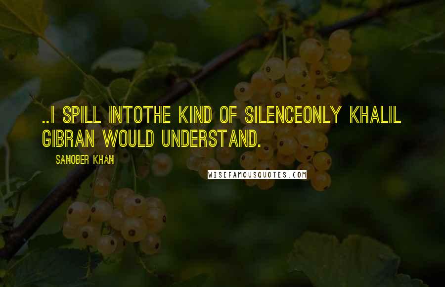 Sanober Khan Quotes: ..i spill intothe kind of silenceonly Khalil Gibran would understand.