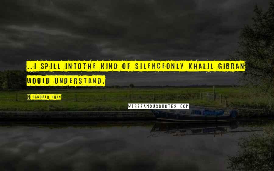 Sanober Khan Quotes: ..i spill intothe kind of silenceonly Khalil Gibran would understand.