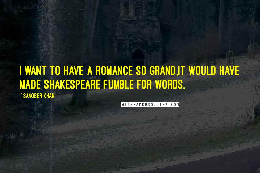 Sanober Khan Quotes: I want to have a romance so grand,it would have made Shakespeare fumble for words.