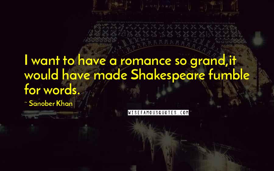 Sanober Khan Quotes: I want to have a romance so grand,it would have made Shakespeare fumble for words.